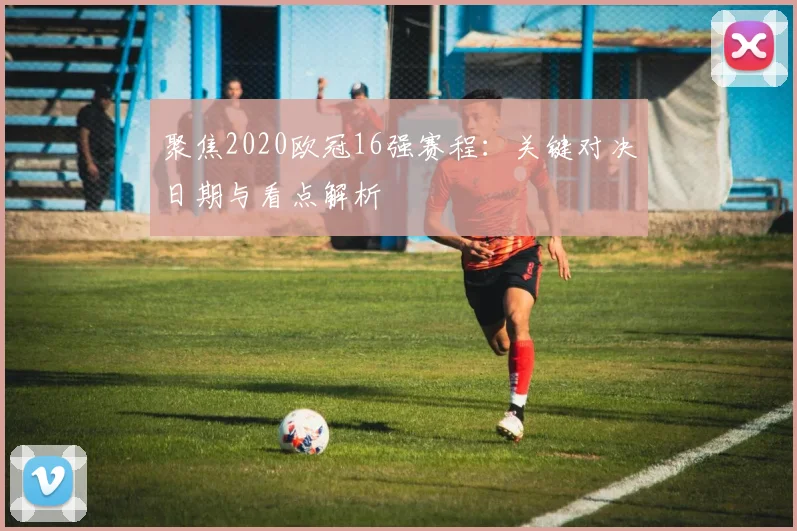 聚焦2020欧冠16强赛程:关键对决日期与看点解析