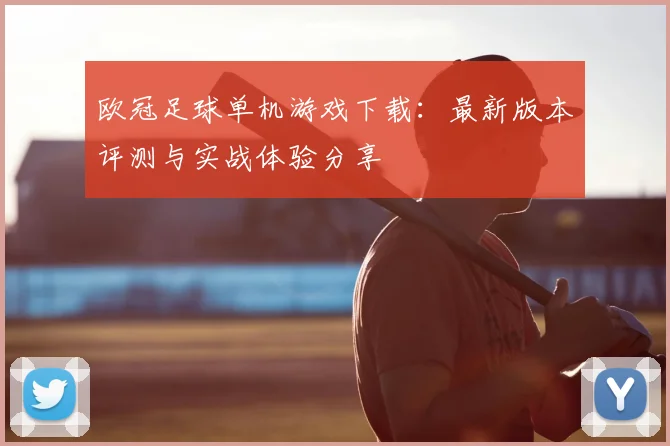 欧冠足球单机游戏下载:最新版本评测与实战体验分享