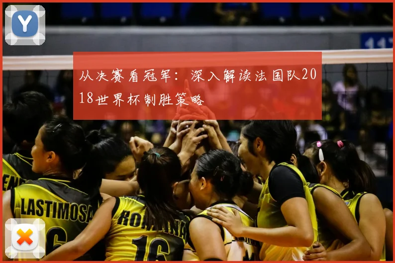 从决赛看冠军：深入解读法国队2018世界杯制胜策略
