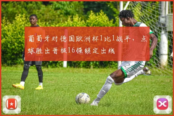 葡萄牙对德国欧洲杯1比1战平，点球胜出晋级16强锁定出线