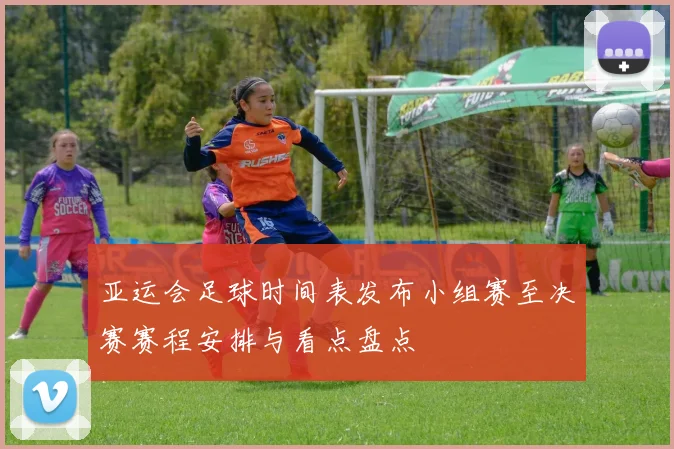 亚运会足球时间表发布小组赛至决赛赛程安排与看点盘点