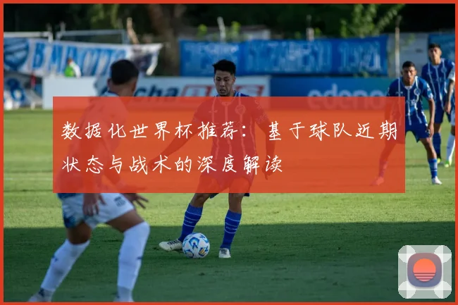 数据化世界杯推荐：基于球队近期状态与战术的深度解读