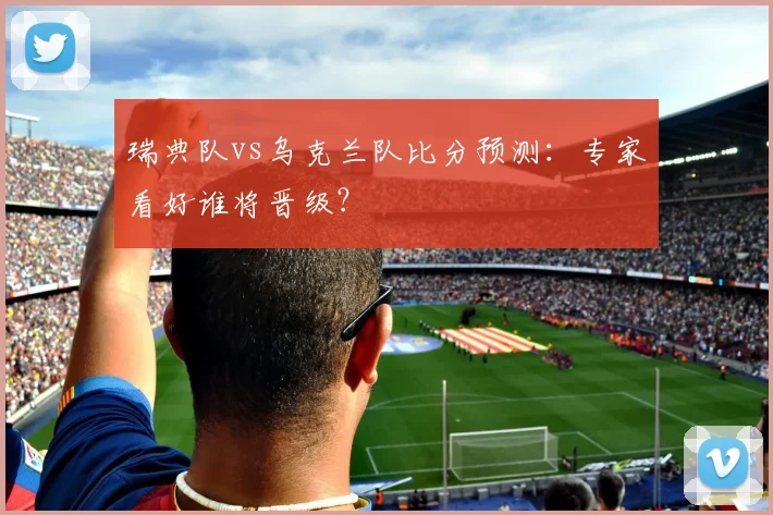 瑞典队vs乌克兰队比分预测：专家看好谁将晋级？