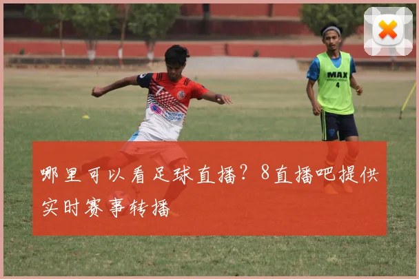 哪里可以看足球直播？8直播吧提供实时赛事转播