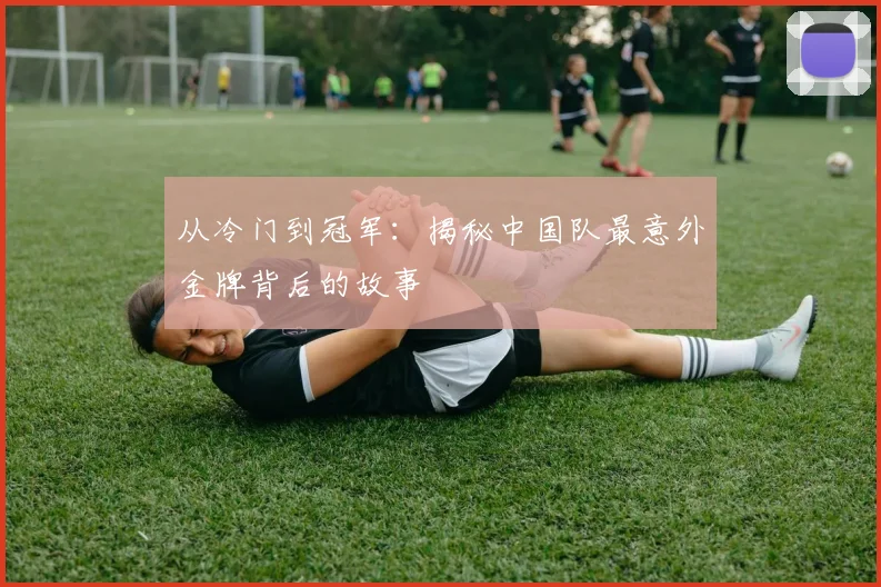 从冷门到冠军：揭秘中国队最意外金牌背后的故事
