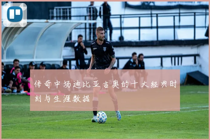 传奇中场迪比亚吉奥的十大经典时刻与生涯数据