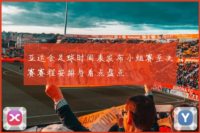 亚运会足球时间表发布小组赛至决赛赛程安排与看点盘点