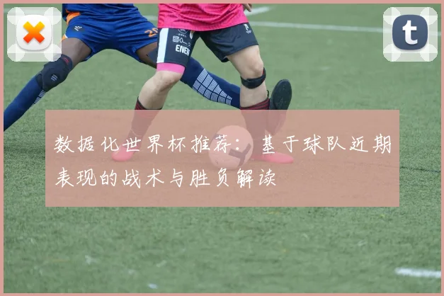 数据化世界杯推荐：基于球队近期表现的战术与胜负解读