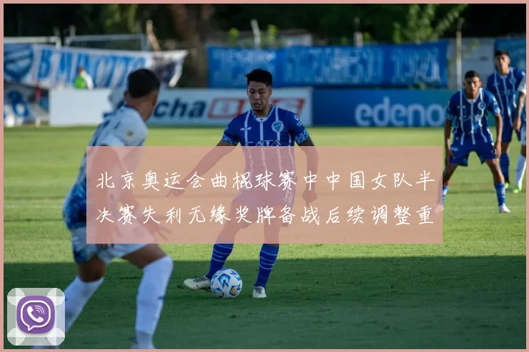 北京奥运会曲棍球赛中中国女队半决赛失利无缘奖牌备战后续调整重点