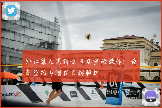 拜仁慕尼黑转会市场重磅操作：最新签约与潜在目标解析