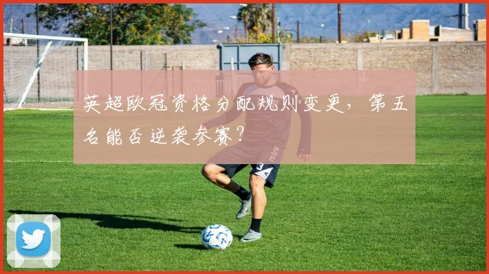英超欧冠资格分配规则变更,第五名能否逆袭参赛?