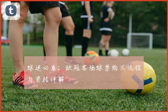 球迷必看：欧冠客场球票购买流程与资格详解