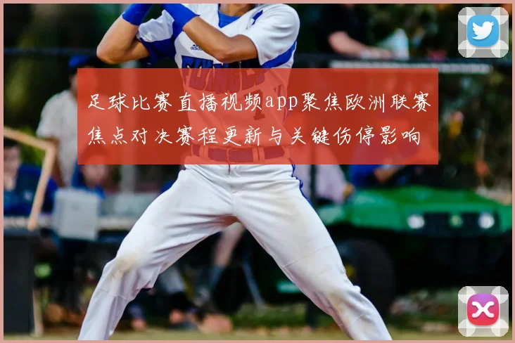 足球比赛直播视频app聚焦欧洲联赛焦点对决赛程更新与关键伤停影响分析