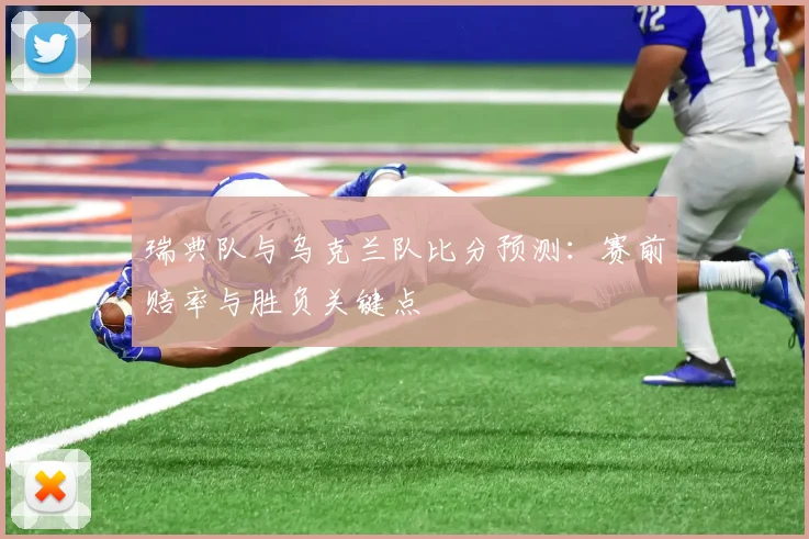 瑞典队与乌克兰队比分预测：赛前赔率与胜负关键点