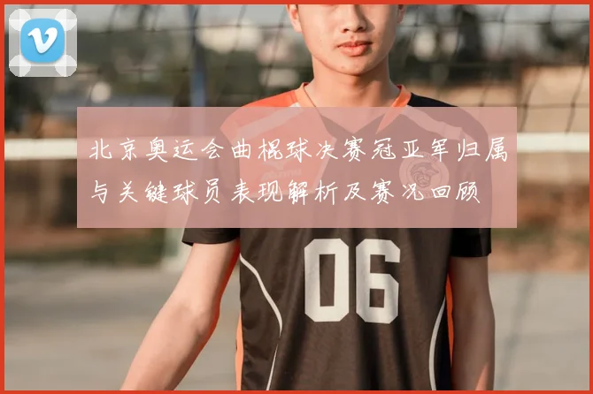 北京奥运会曲棍球决赛冠亚军归属与关键球员表现解析及赛况回顾