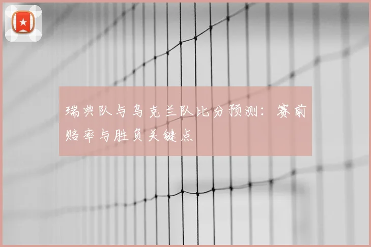 瑞典队与乌克兰队比分预测：赛前赔率与胜负关键点