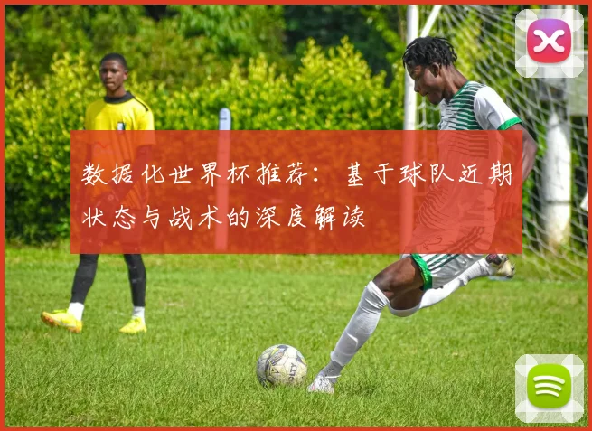数据化世界杯推荐：基于球队近期状态与战术的深度解读