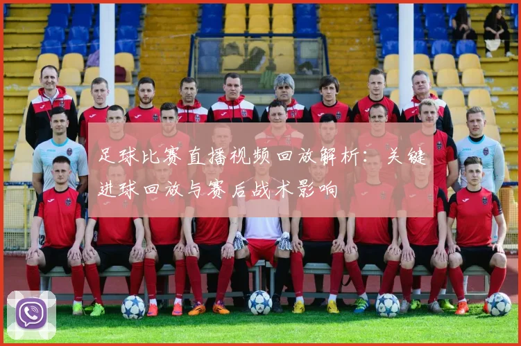 足球比赛直播视频回放解析:关键进球回放与赛后战术影响