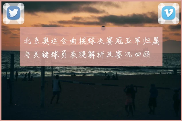 北京奥运会曲棍球决赛冠亚军归属与关键球员表现解析及赛况回顾