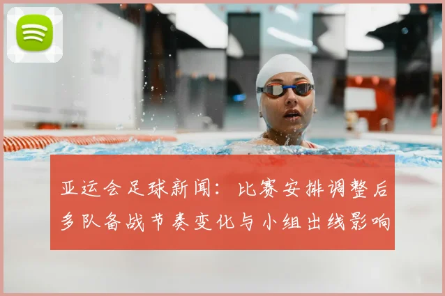 亚运会足球新闻:比赛安排调整后多队备战节奏变化与小组出线影响