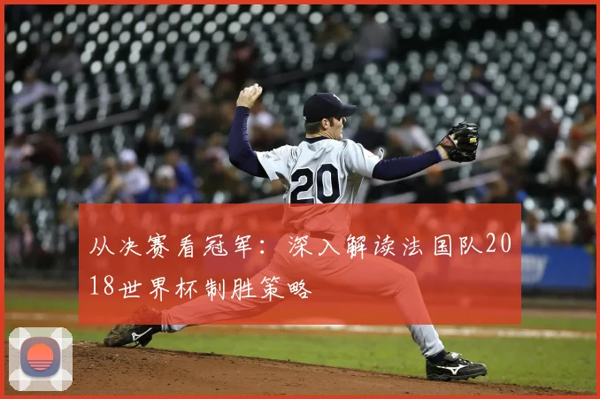 从决赛看冠军：深入解读法国队2018世界杯制胜策略