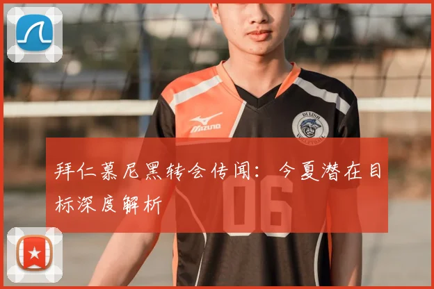 拜仁慕尼黑转会传闻：今夏潜在目标深度解析