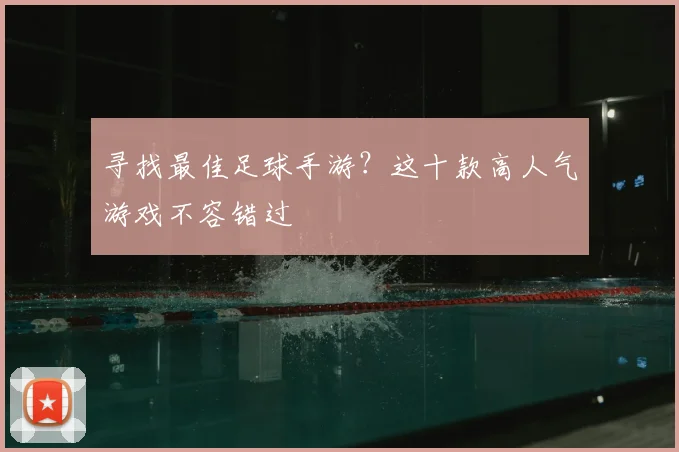 寻找最佳足球手游？这十款高人气游戏不容错过