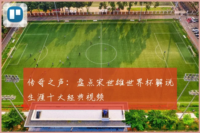 传奇之声：盘点宋世雄世界杯解说生涯十大经典视频