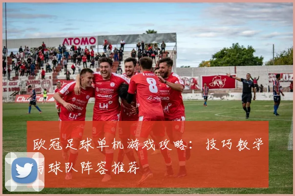 欧冠足球单机游戏攻略:技巧教学与球队阵容推荐