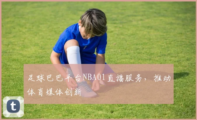 足球巴巴平台NBA01直播服务，推动体育媒体创新