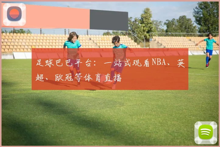 足球巴巴平台：一站式观看NBA、英超、欧冠等体育直播