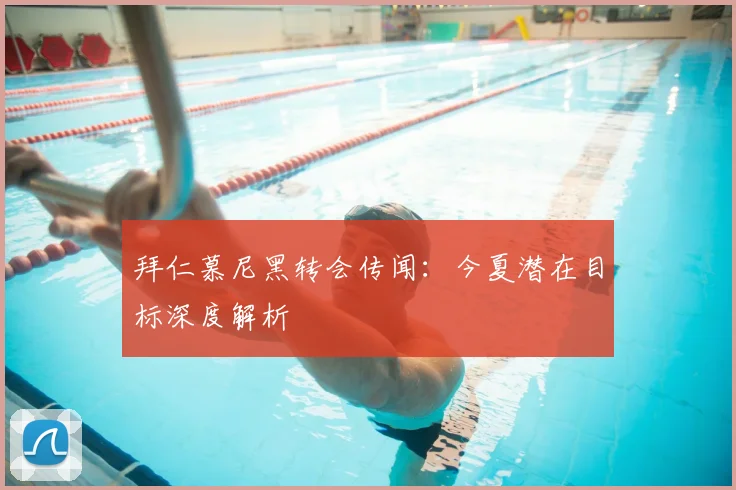 拜仁慕尼黑转会传闻：今夏潜在目标深度解析
