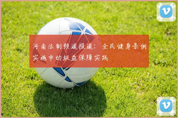河南法制频道报道：全民健身条例实施中的权益保障实践