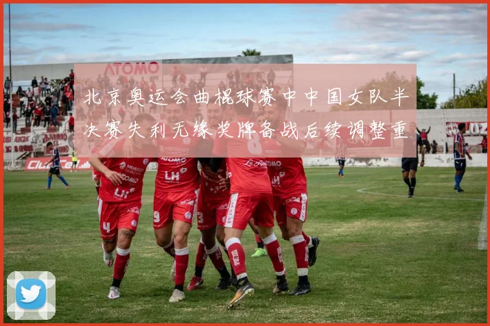 北京奥运会曲棍球赛中中国女队半决赛失利无缘奖牌备战后续调整重点