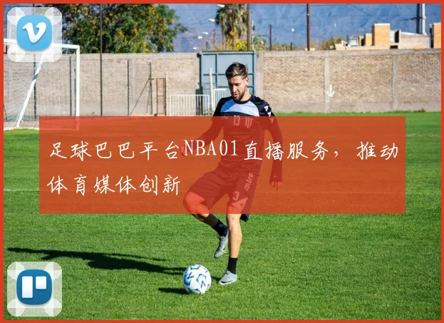足球巴巴平台NBA01直播服务，推动体育媒体创新