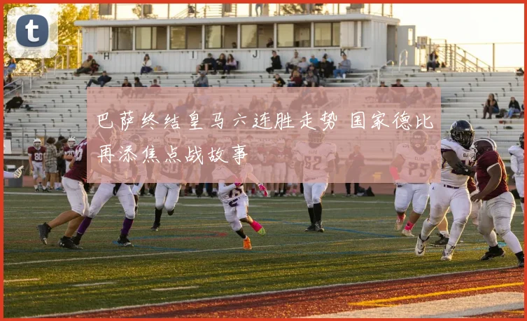 巴萨终结皇马六连胜走势 国家德比再添焦点战故事