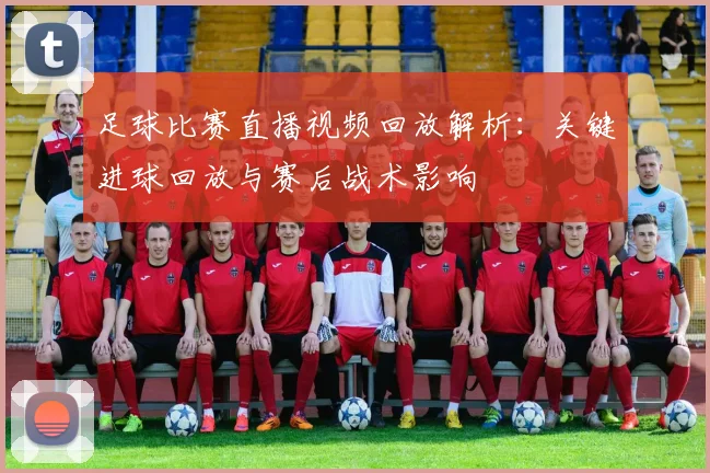 足球比赛直播视频回放解析:关键进球回放与赛后战术影响