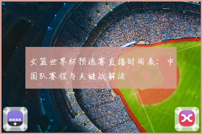 女篮世界杯预选赛直播时间表：中国队赛程与关键战解读