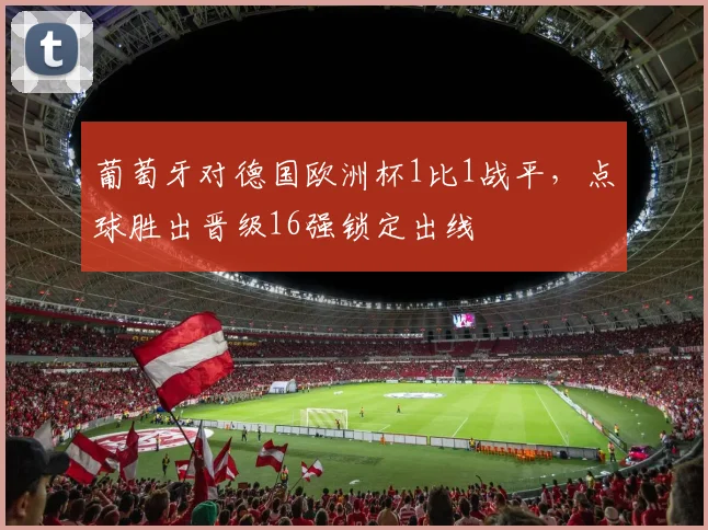 葡萄牙对德国欧洲杯1比1战平，点球胜出晋级16强锁定出线