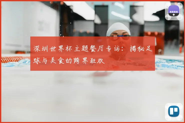 深圳世界杯主题餐厅专访：揭秘足球与美食的跨界狂欢