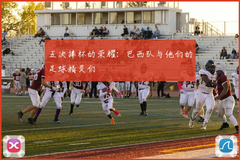 五次捧杯的荣耀:巴西队与他们的足球精灵们