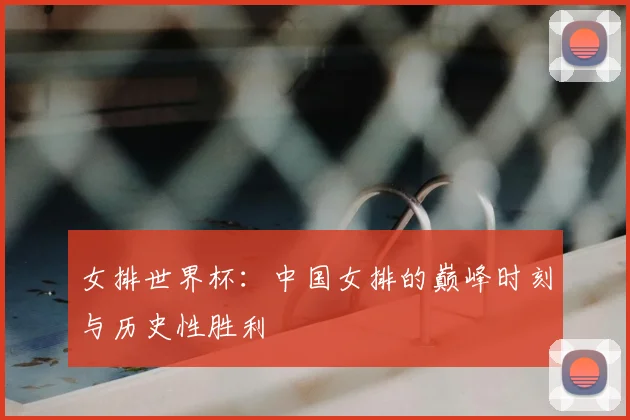 女排世界杯：中国女排的巅峰时刻与历史性胜利