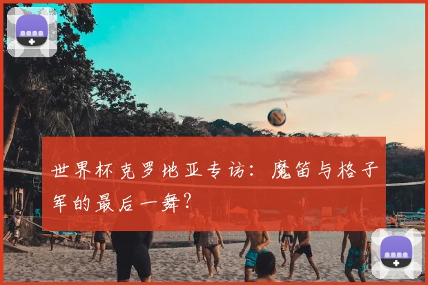 世界杯克罗地亚专访：魔笛与格子军的最后一舞？