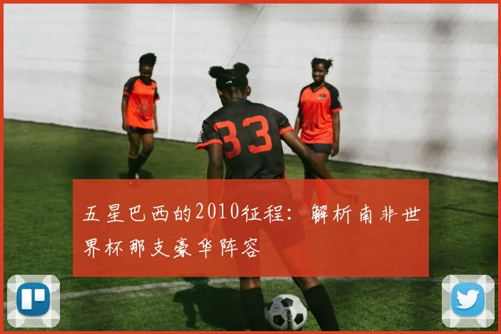 五星巴西的2010征程:解析南非世界杯那支豪华阵容