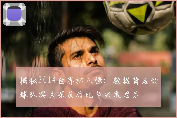 揭秘2014世界杯八强：数据背后的球队实力深度对比与兴衰启示