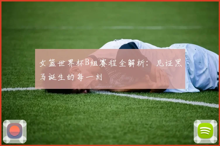 女篮世界杯B组赛程全解析：见证黑马诞生的每一刻