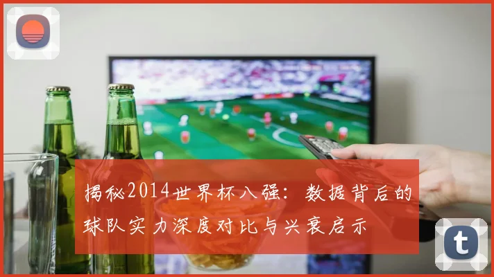 揭秘2014世界杯八强：数据背后的球队实力深度对比与兴衰启示