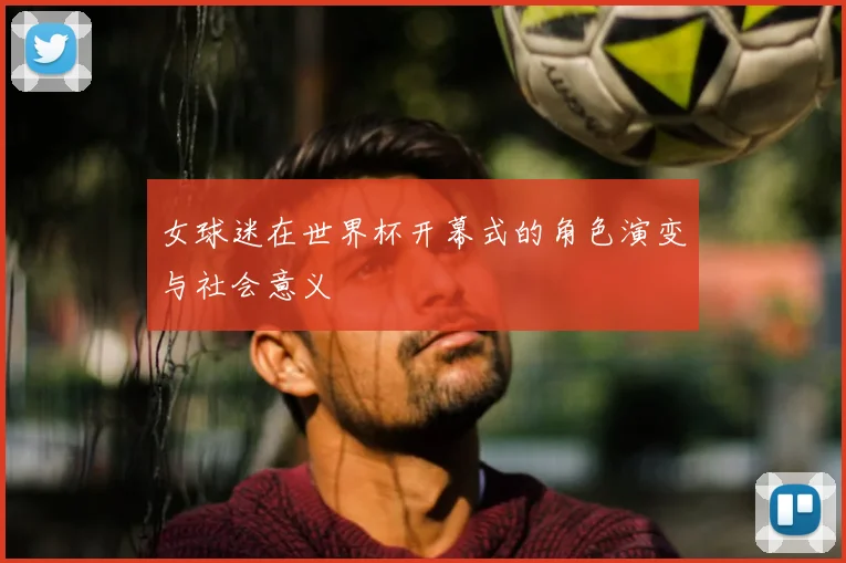 女球迷在世界杯开幕式的角色演变与社会意义
