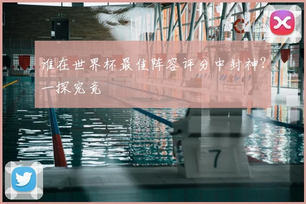 谁在世界杯最佳阵容评分中封神?一探究竟