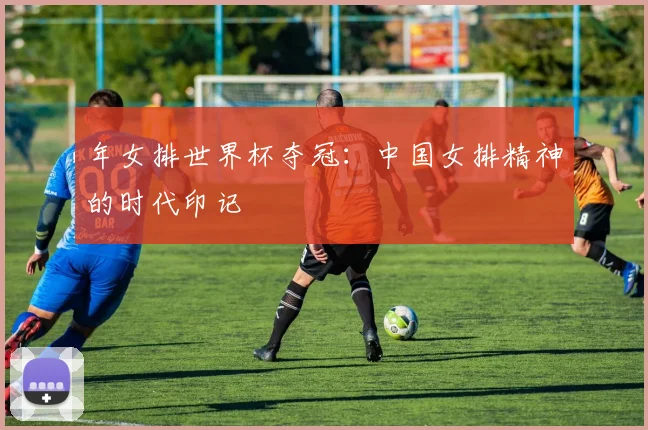年女排世界杯夺冠:中国女排精神的时代印记
